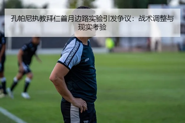 孔帕尼执教拜仁首月边路实验引发争议：战术调整与现实考验 - haomen